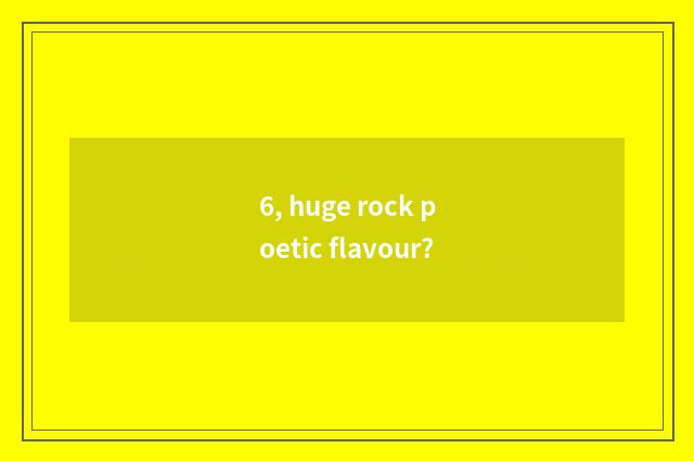 6, huge rock poetic flavour?