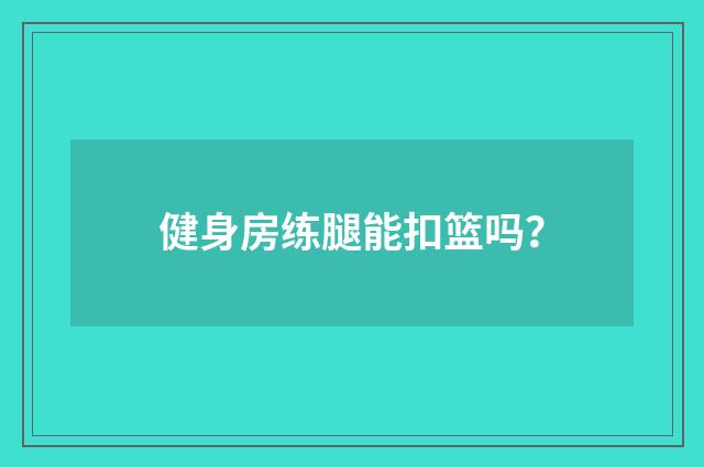 健身房练腿能扣篮吗？