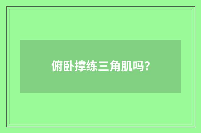 俯卧撑练三角肌吗？