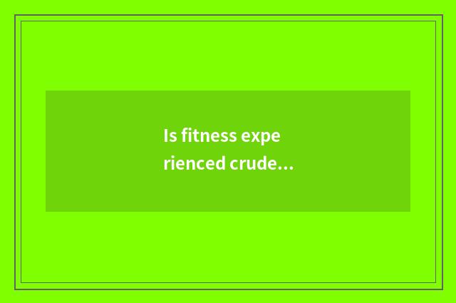 Is fitness experienced crude character?