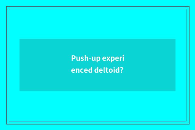 Push-up experienced deltoid?