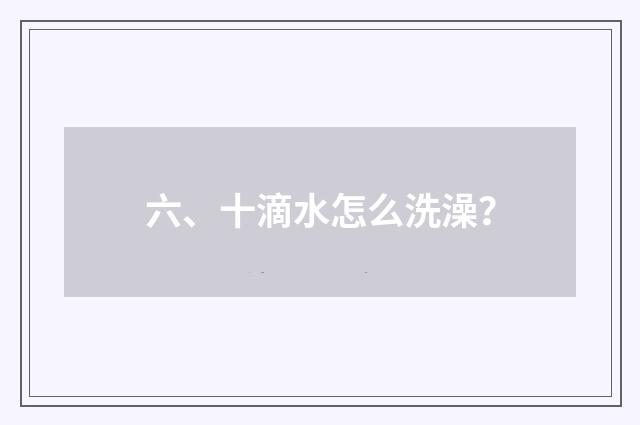 六、十滴水怎么洗澡?
