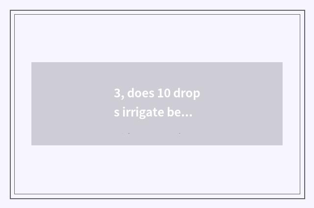 3, does 10 drops irrigate beautiful scale?