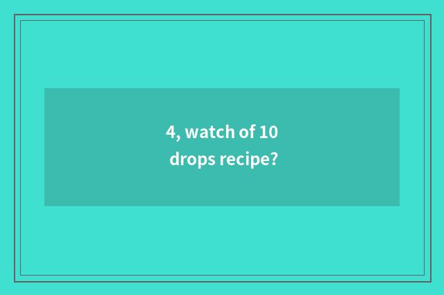 4, watch of 10 drops recipe?