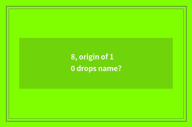 8, origin of 10 drops name?