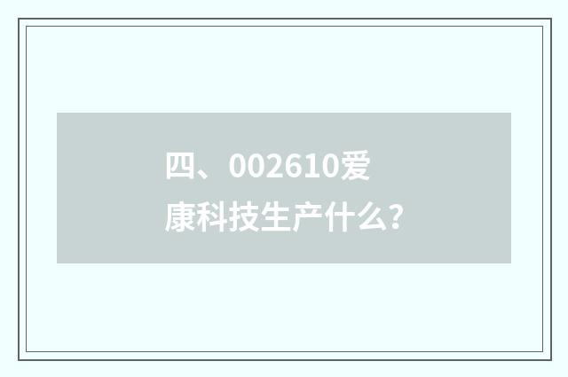 四、002610爱康科技生产什么？