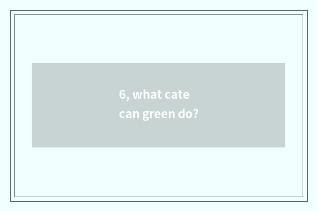 6, what cate can green do?