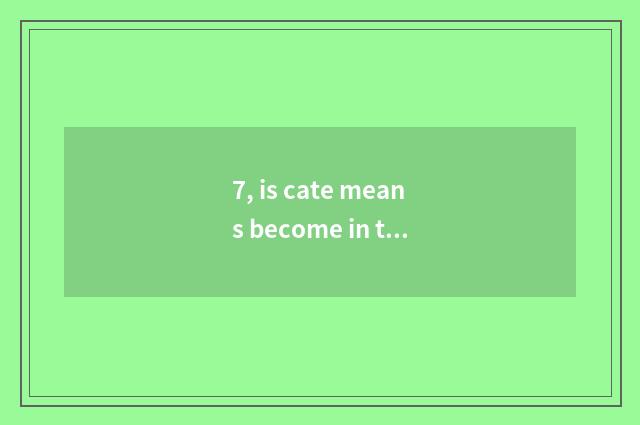 7, is cate means become in the home?