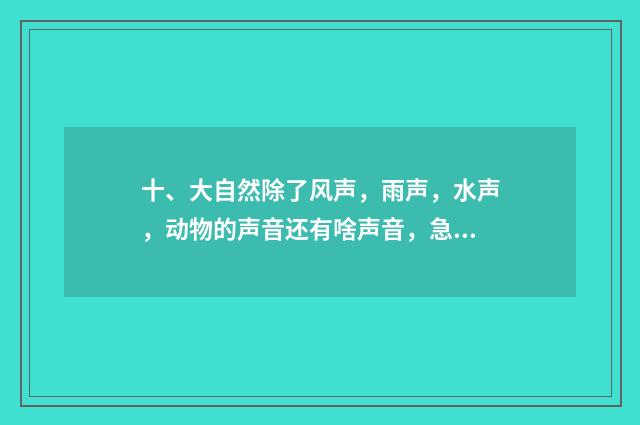 十、大自然除了风声,雨声,水声,动物的声音还有啥声音,急?