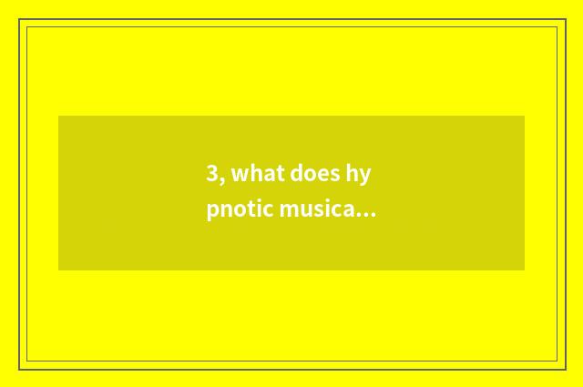 3, what does hypnotic musical pitter-patter call?