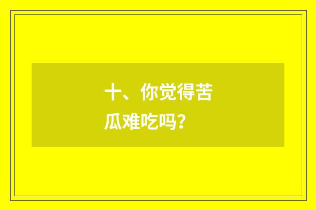 十、你觉得苦瓜难吃吗？