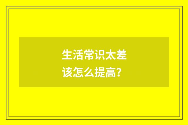 生活常识太差该怎么提高？