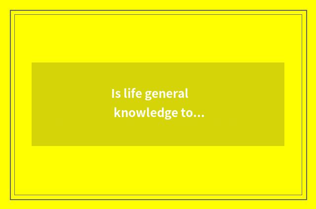 Is life general knowledge too poor how should rise?