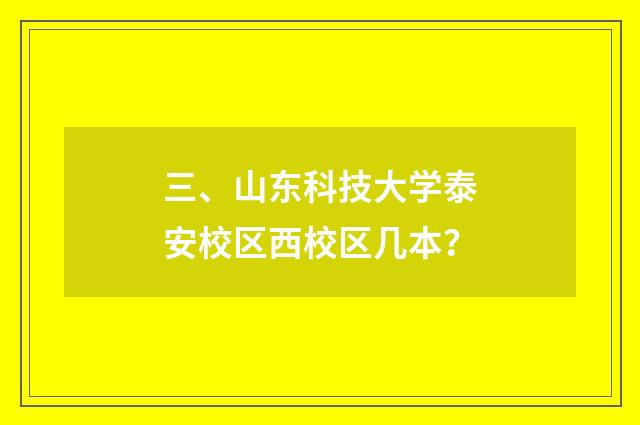 三、山东科技大学泰安校区西校区几本？