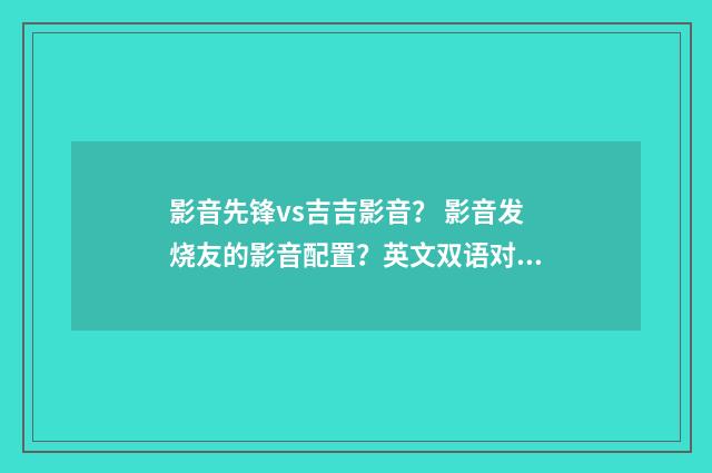 影音先锋vs吉吉影音？ 影音发烧友的影音配置？英文双语对照