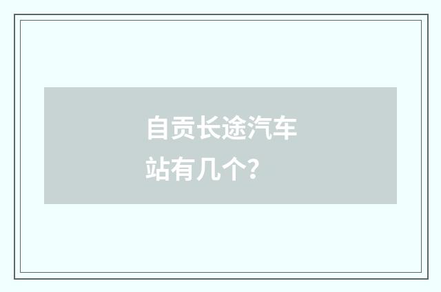 自贡长途汽车站有几个？