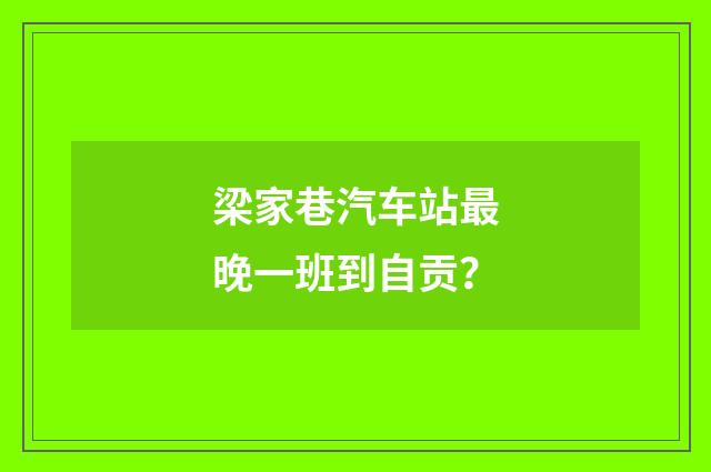 梁家巷汽车站最晚一班到自贡？