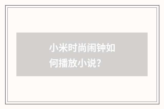 小米时尚闹钟如何播放小说？