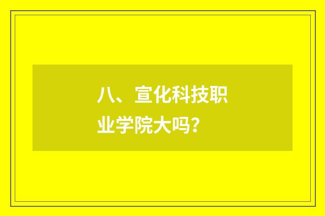 八、宣化科技职业学院大吗？