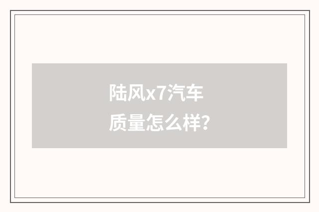 陆风x7汽车质量怎么样?