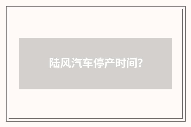 陆风汽车停产时间？