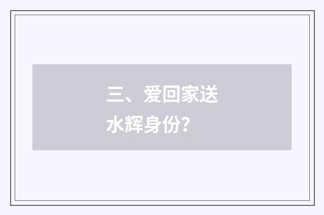 三、爱回家送水辉身份？