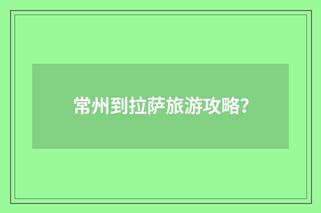 常州到拉萨旅游攻略？