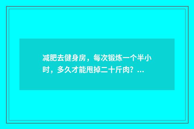 减肥去健身房，每次锻炼一个半小时，多久才能甩掉二十斤肉？英文双语对照