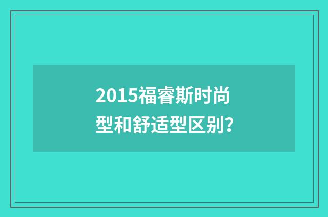 2015福睿斯时尚型和舒适型区别？