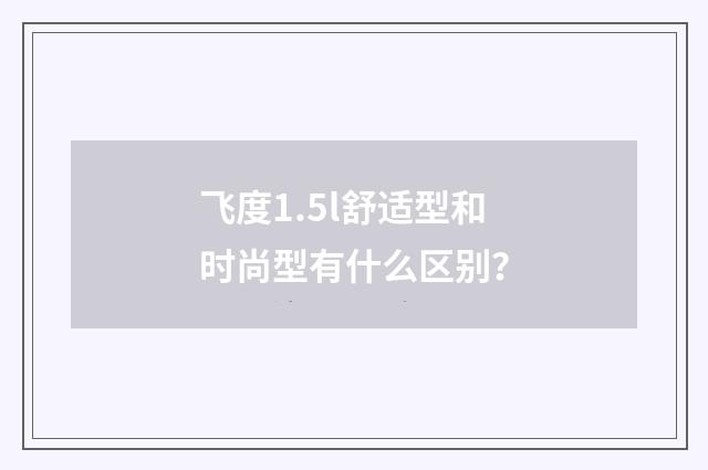 飞度1.5l舒适型和时尚型有什么区别?