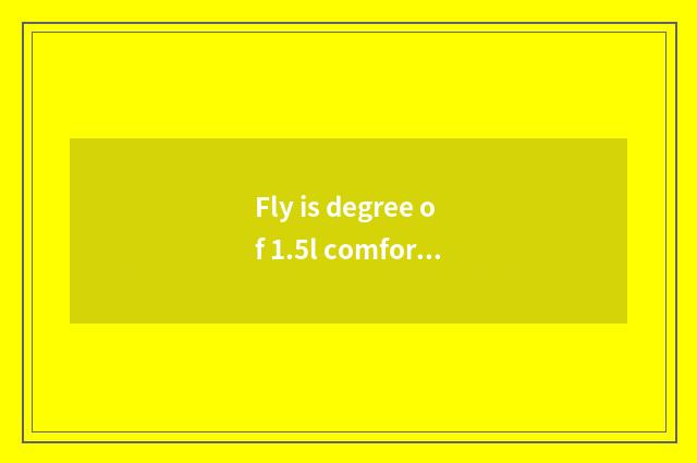 Fly is degree of 1.5l comfortable model with vogue model what distinction is the
