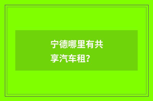 宁德哪里有共享汽车租？