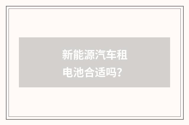 新能源汽车租电池合适吗？