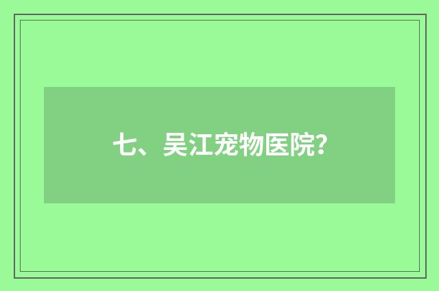 七、吴江宠物医院？