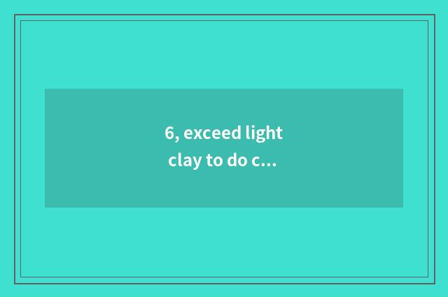 6, exceed light clay to do cate?