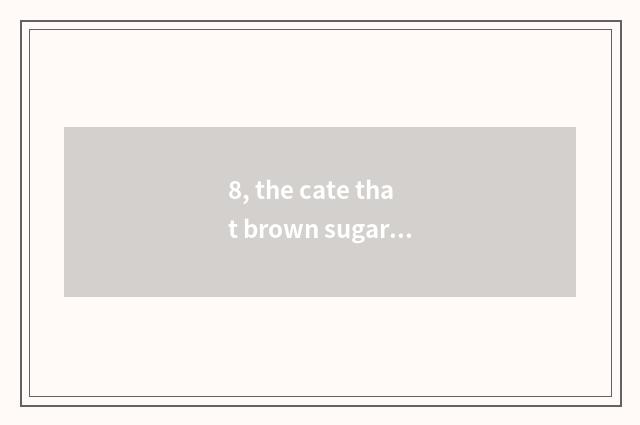 8, the cate that brown sugar does?