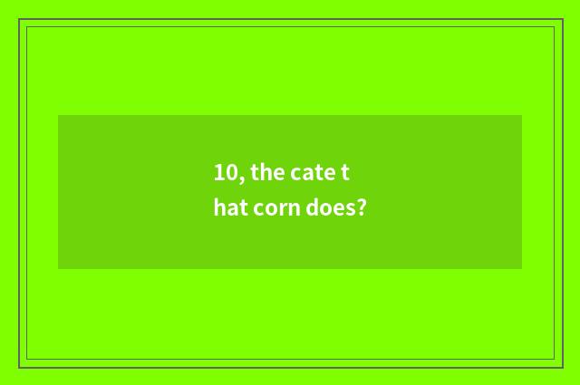 10, the cate that corn does?