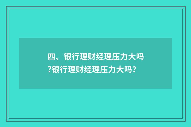 四、银行理财经理压力大吗?银行理财经理压力大吗？