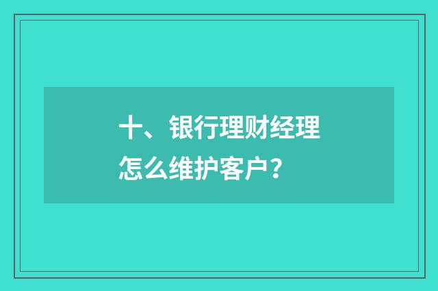 十、银行理财经理怎么维护客户？