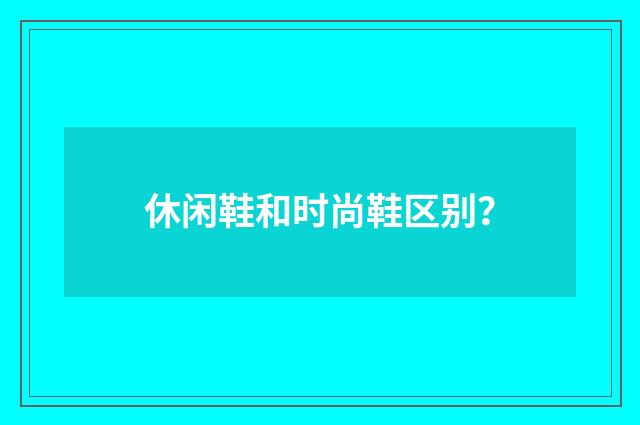 休闲鞋和时尚鞋区别？
