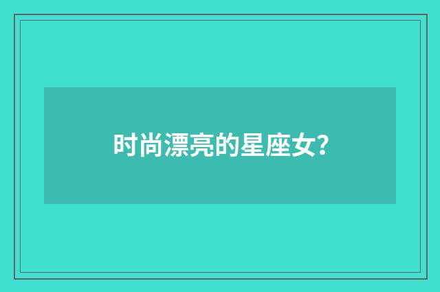 时尚漂亮的星座女？