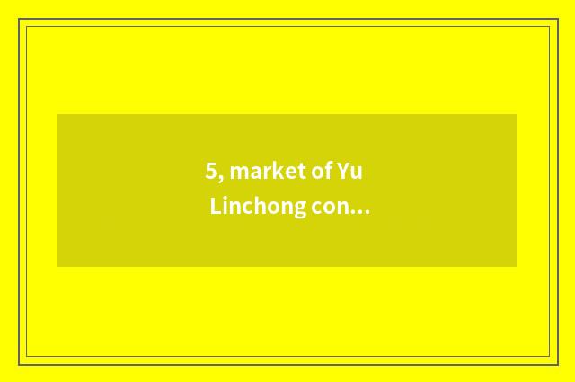 5, market of Yu Linchong content?
