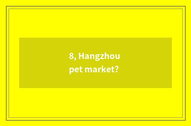 8, Hangzhou pet market?