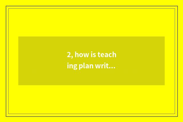 2, how is teaching plan written? Teaching plan pattern plate? Teaching plan form