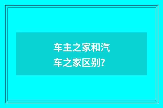 车主之家和汽车之家区别？