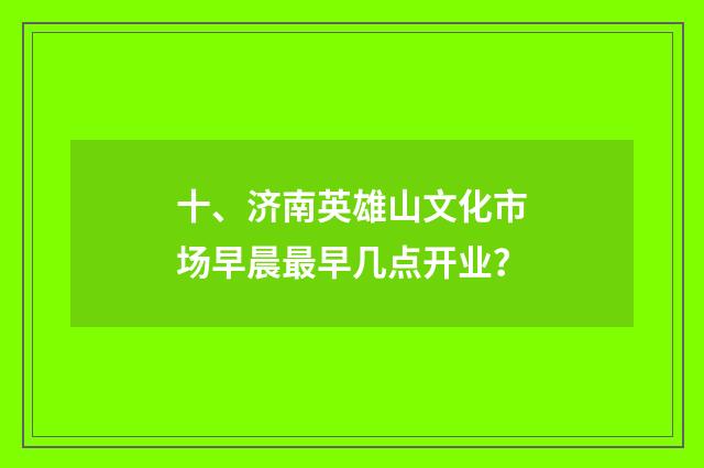 十、济南英雄山文化市场早晨最早几点开业？