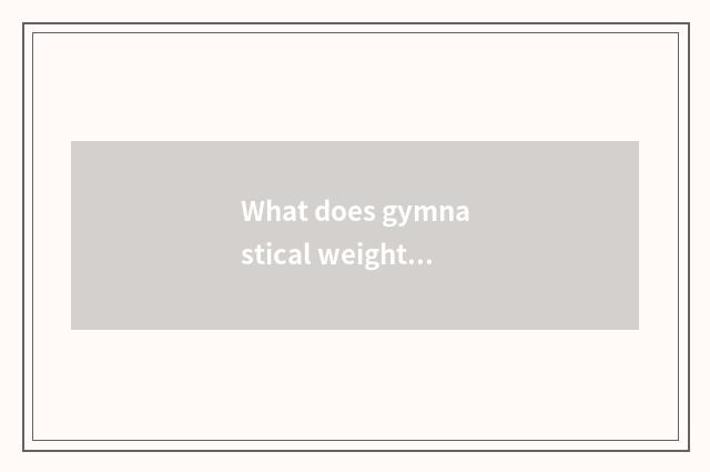 What does gymnastical weightening finish eat?