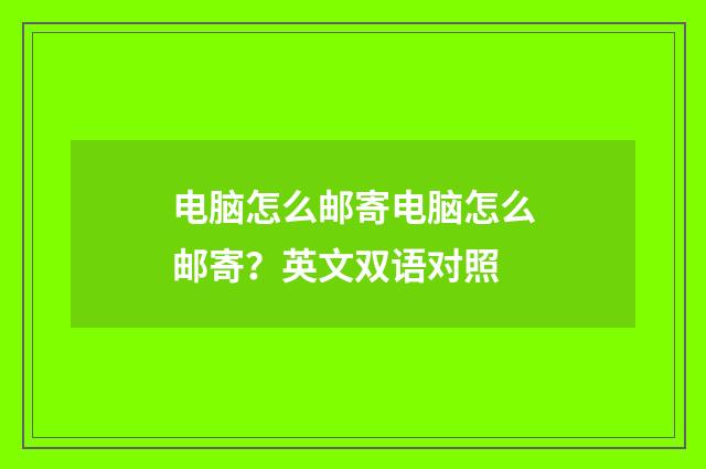 电脑怎么邮寄电脑怎么邮寄？英文双语对照