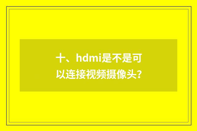 十、hdmi是不是可以连接视频摄像头？