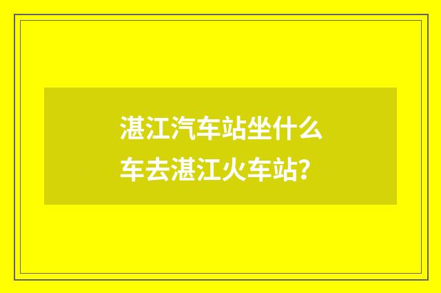 湛江汽车站坐什么车去湛江火车站？
